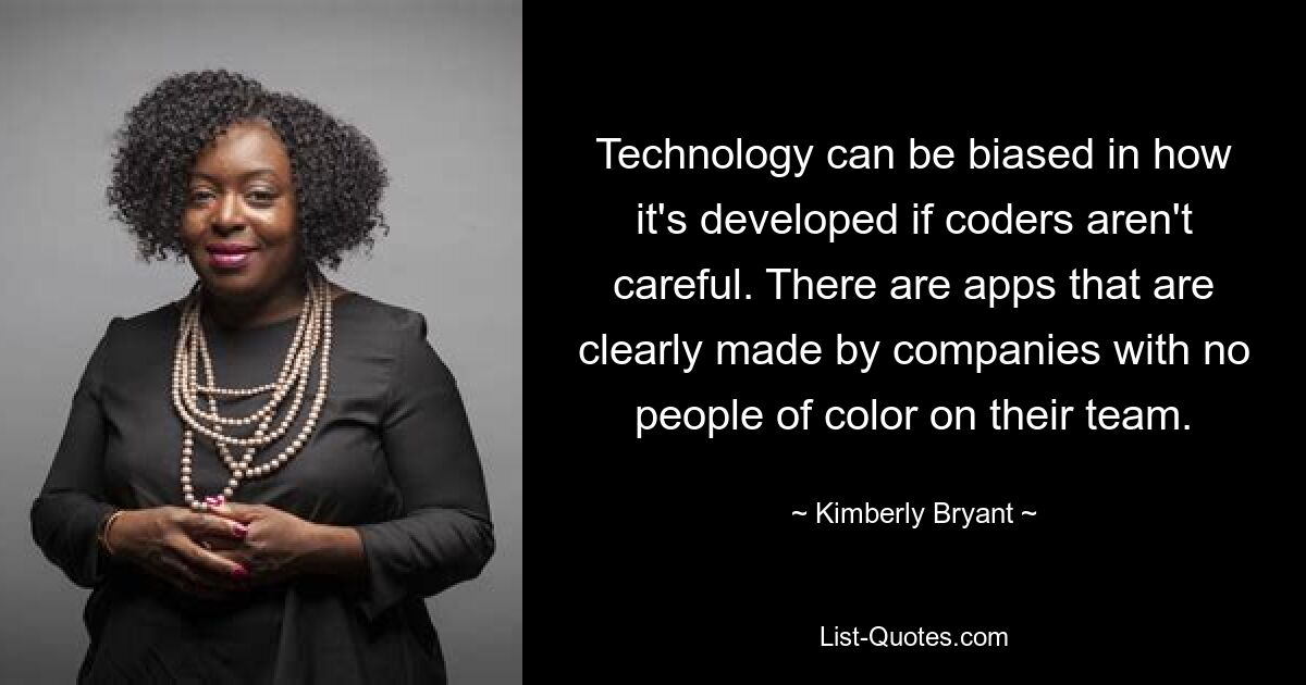 Technology can be biased in how it's developed if coders aren't careful. There are apps that are clearly made by companies with no people of color on their team. — © Kimberly Bryant