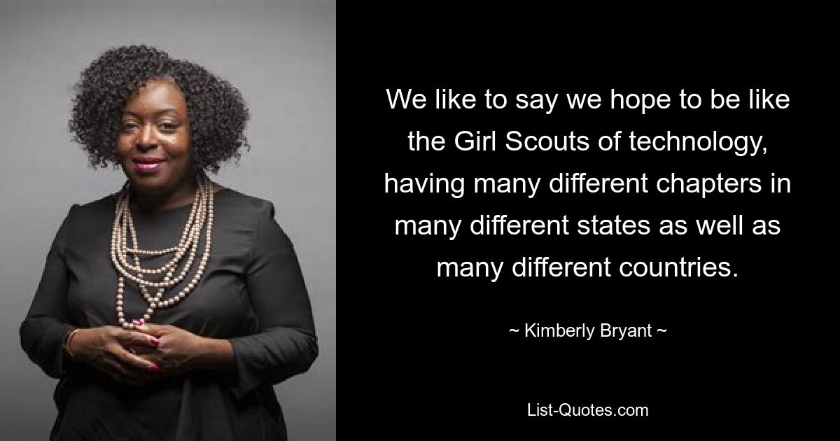 We like to say we hope to be like the Girl Scouts of technology, having many different chapters in many different states as well as many different countries. — © Kimberly Bryant