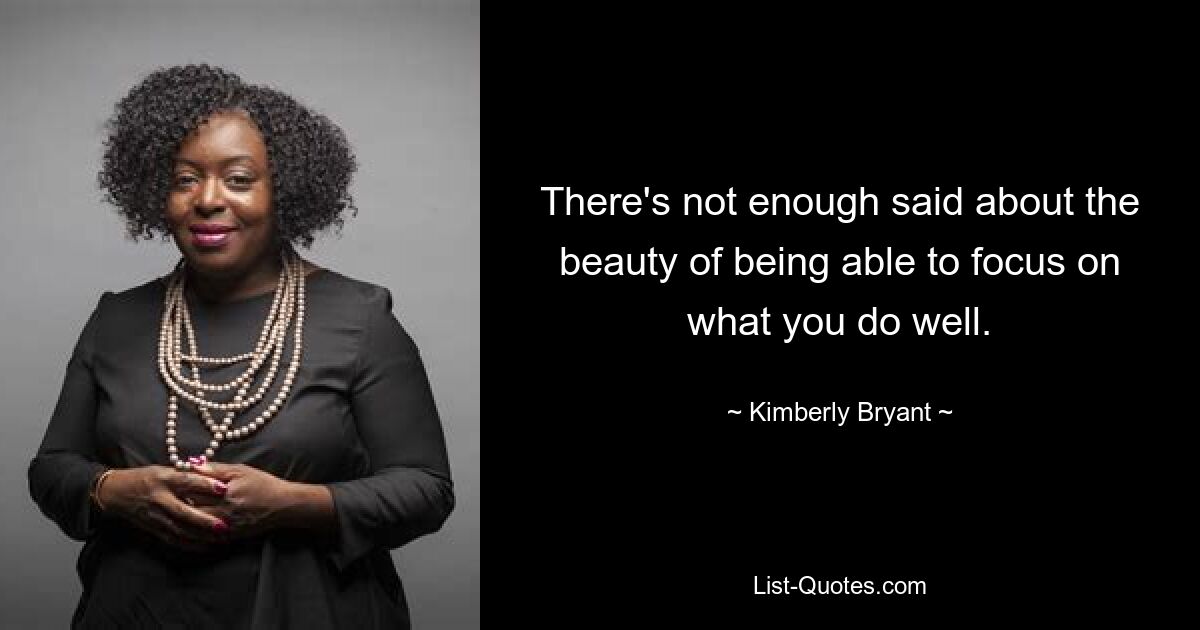 There's not enough said about the beauty of being able to focus on what you do well. — © Kimberly Bryant