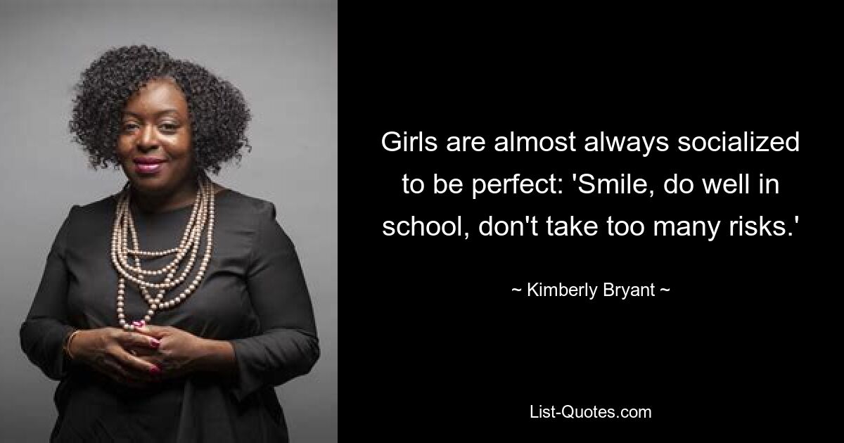 Girls are almost always socialized to be perfect: 'Smile, do well in school, don't take too many risks.' — © Kimberly Bryant