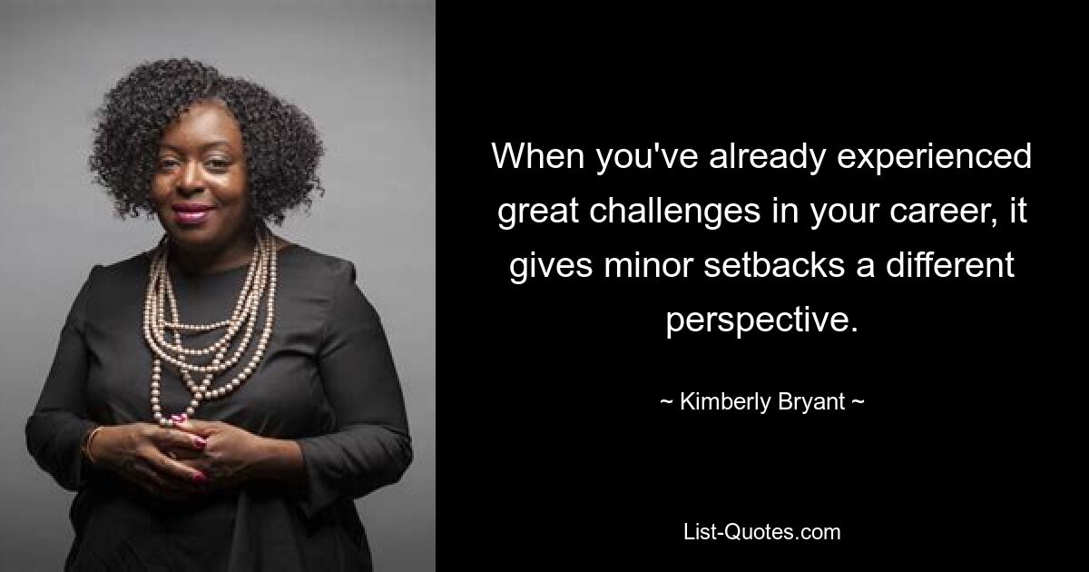 When you've already experienced great challenges in your career, it gives minor setbacks a different perspective. — © Kimberly Bryant