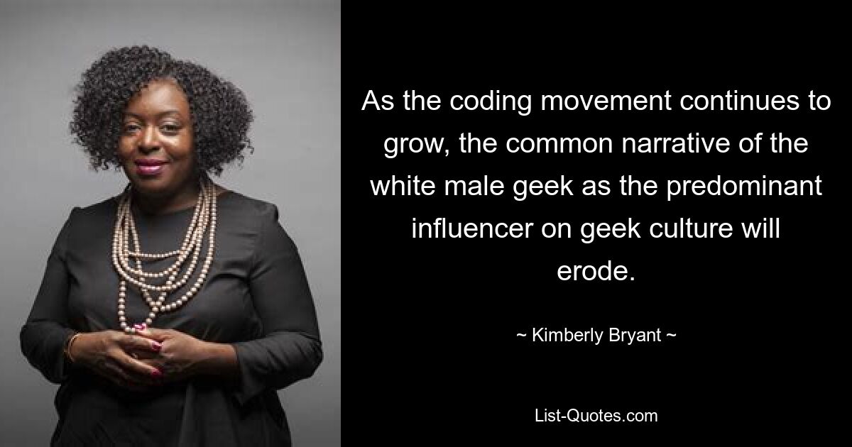 As the coding movement continues to grow, the common narrative of the white male geek as the predominant influencer on geek culture will erode. — © Kimberly Bryant