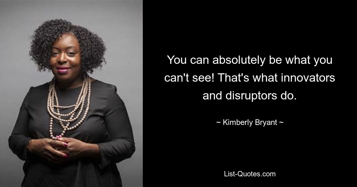 You can absolutely be what you can't see! That's what innovators and disruptors do. — © Kimberly Bryant