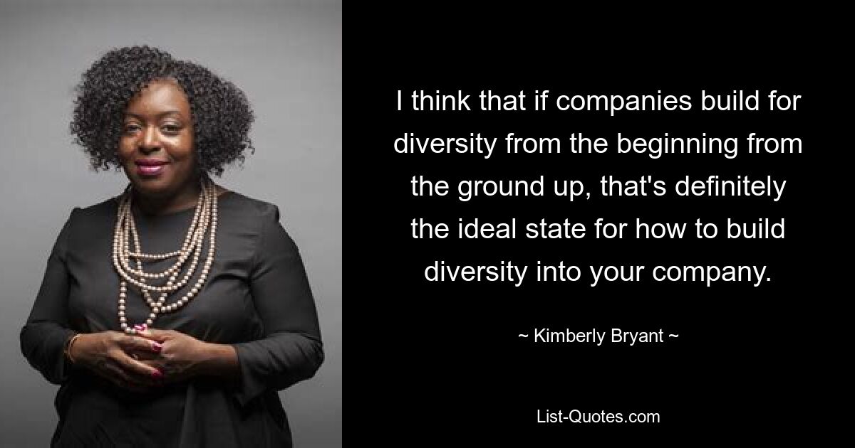 I think that if companies build for diversity from the beginning from the ground up, that's definitely the ideal state for how to build diversity into your company. — © Kimberly Bryant