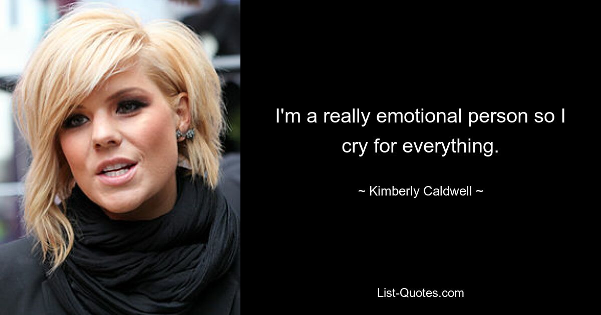 I'm a really emotional person so I cry for everything. — © Kimberly Caldwell