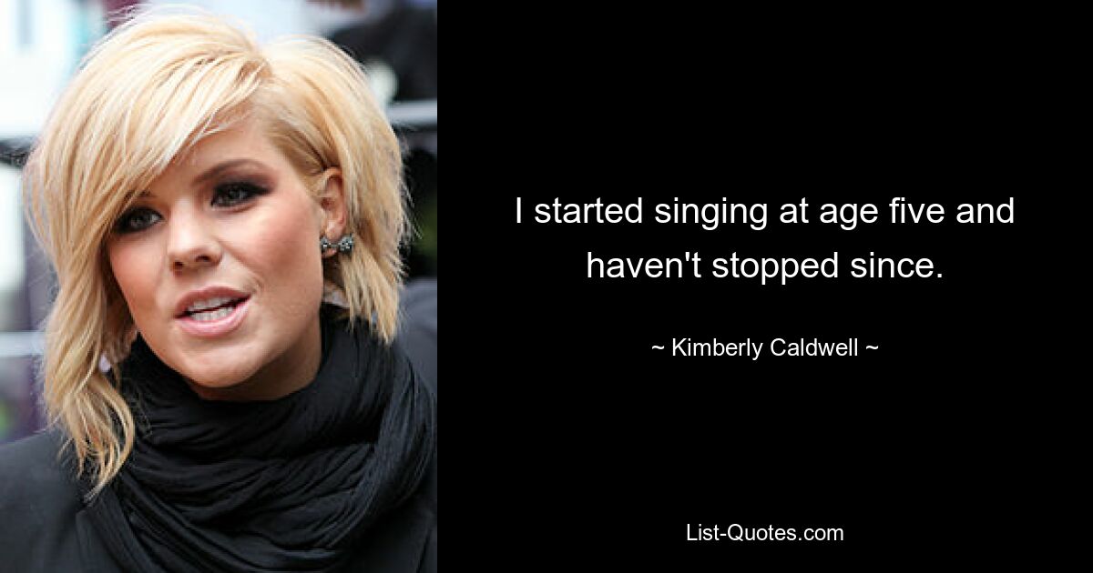 I started singing at age five and haven't stopped since. — © Kimberly Caldwell