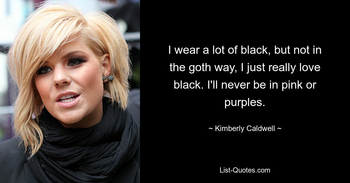 I wear a lot of black, but not in the goth way, I just really love black. I'll never be in pink or purples. — © Kimberly Caldwell