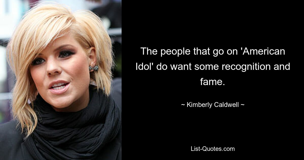 The people that go on 'American Idol' do want some recognition and fame. — © Kimberly Caldwell