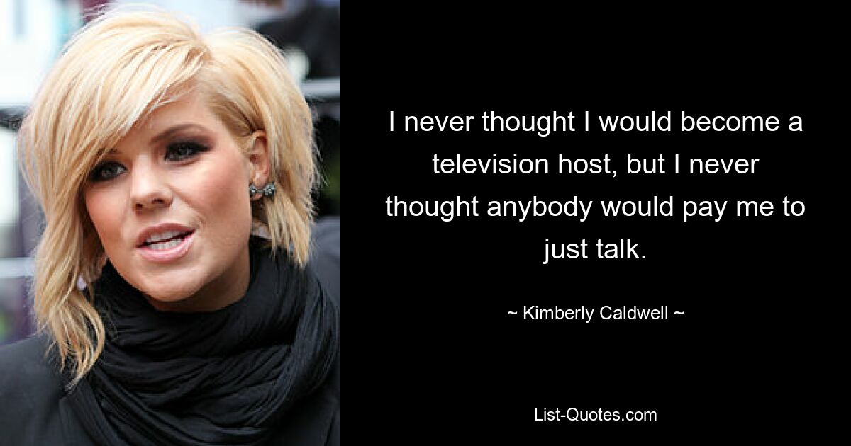 I never thought I would become a television host, but I never thought anybody would pay me to just talk. — © Kimberly Caldwell