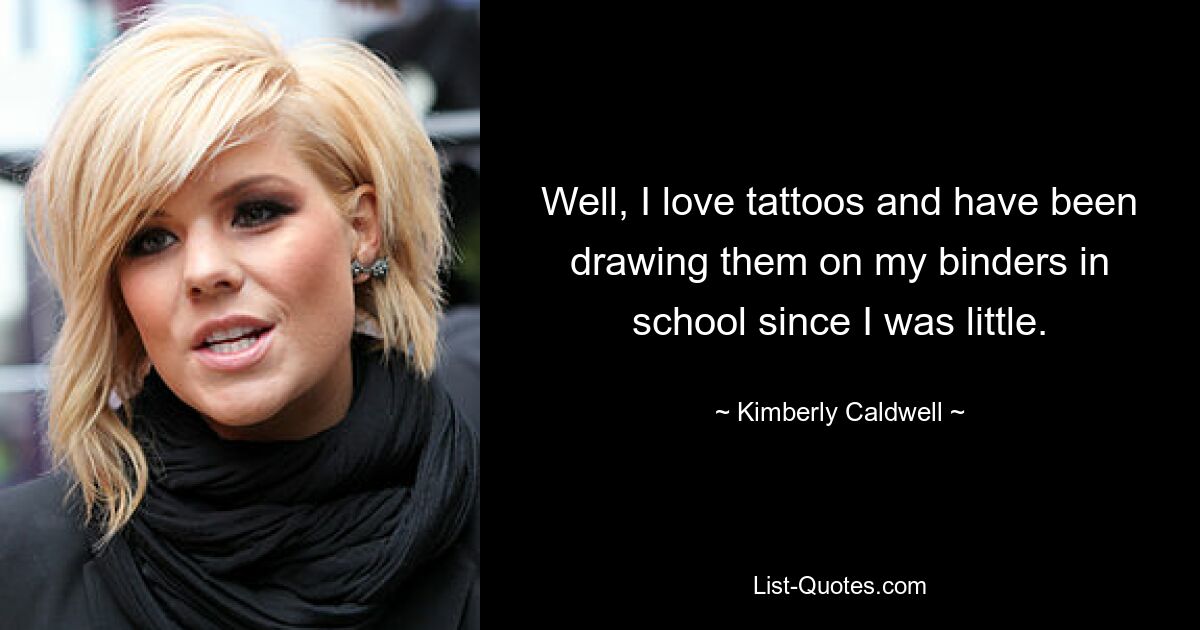 Well, I love tattoos and have been drawing them on my binders in school since I was little. — © Kimberly Caldwell