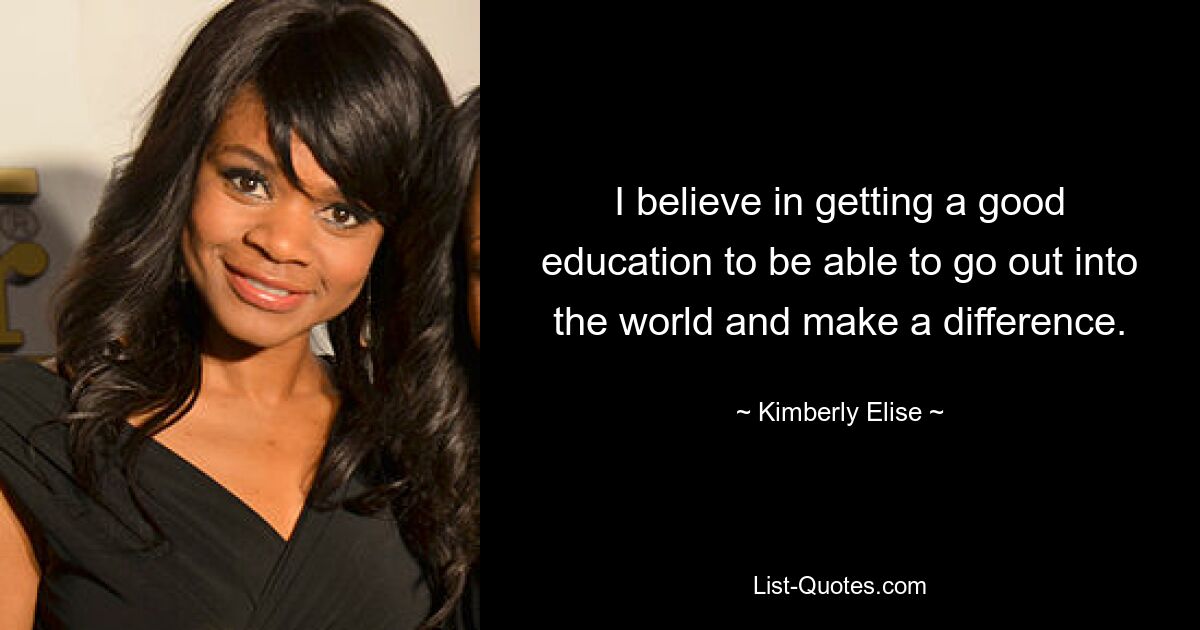 I believe in getting a good education to be able to go out into the world and make a difference. — © Kimberly Elise