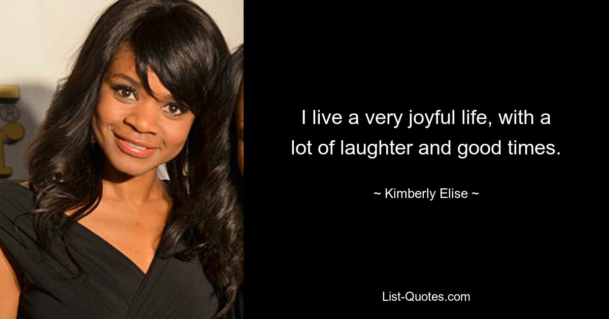 I live a very joyful life, with a lot of laughter and good times. — © Kimberly Elise