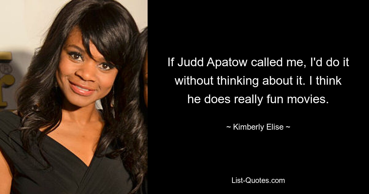 If Judd Apatow called me, I'd do it without thinking about it. I think he does really fun movies. — © Kimberly Elise