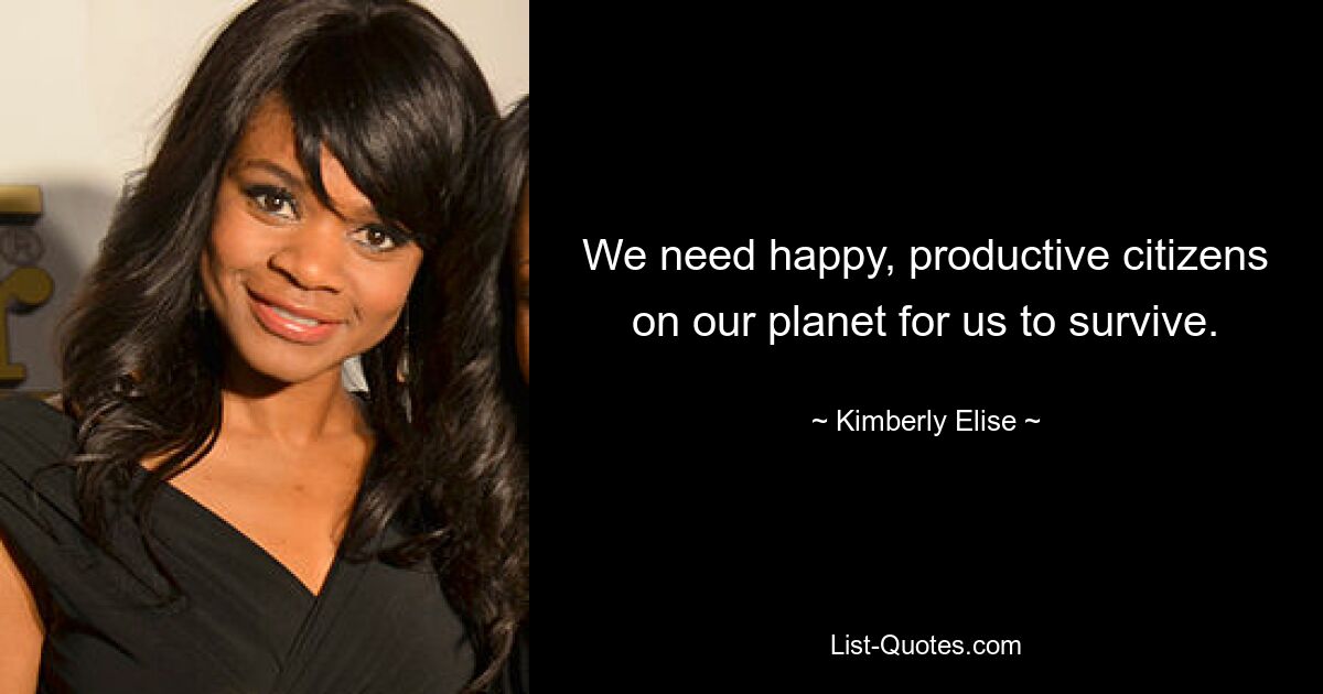 We need happy, productive citizens on our planet for us to survive. — © Kimberly Elise