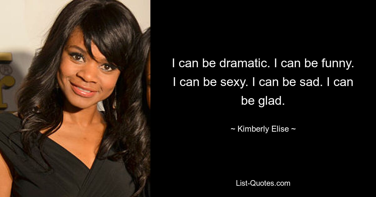 I can be dramatic. I can be funny. I can be sexy. I can be sad. I can be glad. — © Kimberly Elise