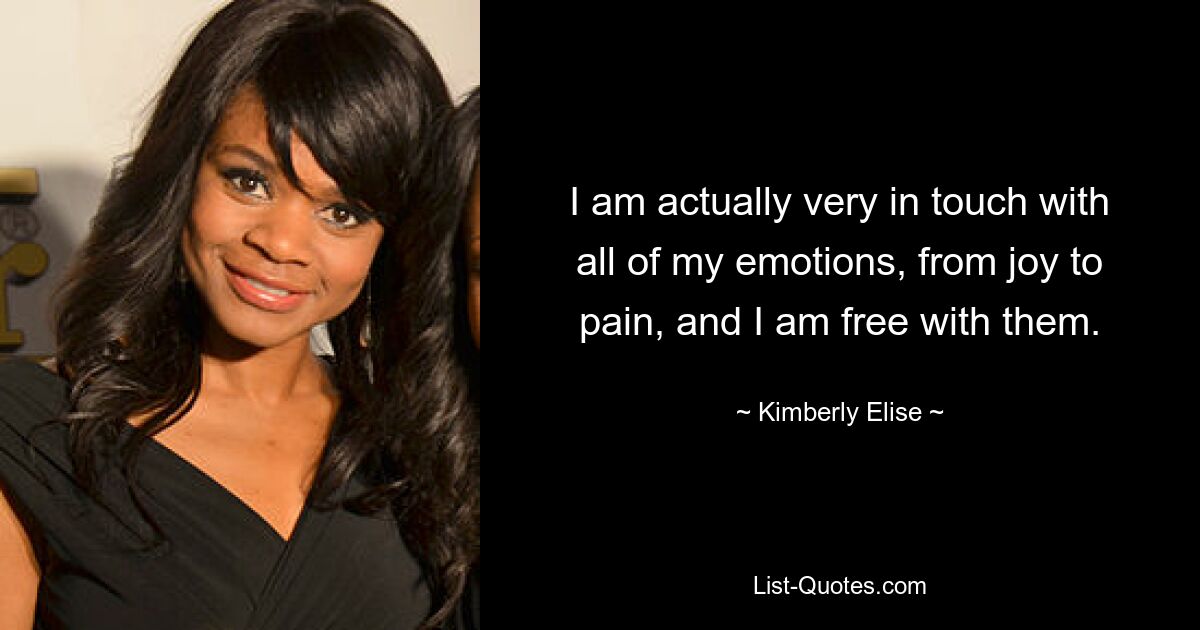 I am actually very in touch with all of my emotions, from joy to pain, and I am free with them. — © Kimberly Elise