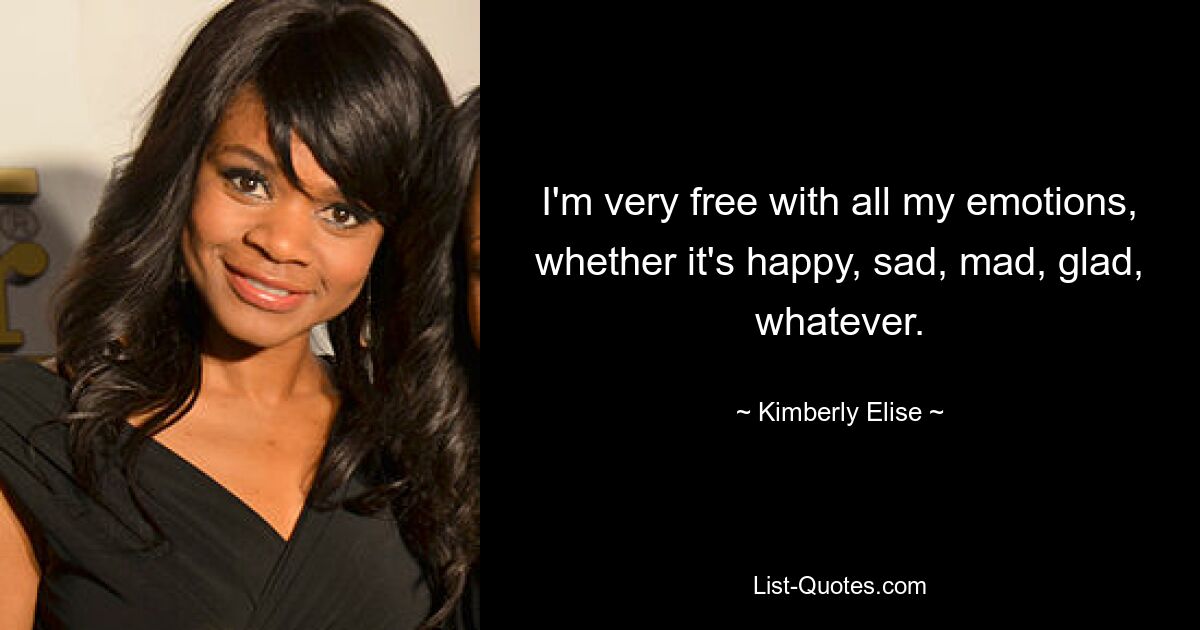 I'm very free with all my emotions, whether it's happy, sad, mad, glad, whatever. — © Kimberly Elise