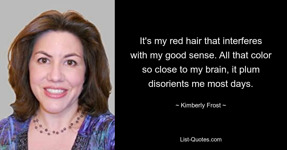 It's my red hair that interferes with my good sense. All that color so close to my brain, it plum disorients me most days. — © Kimberly Frost