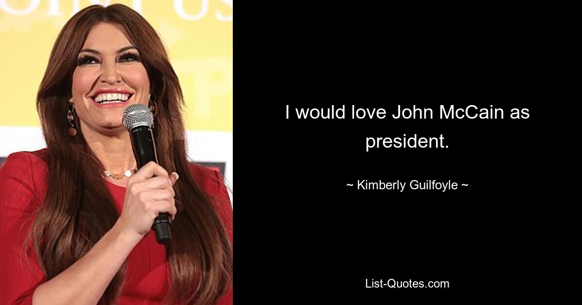 I would love John McCain as president. — © Kimberly Guilfoyle