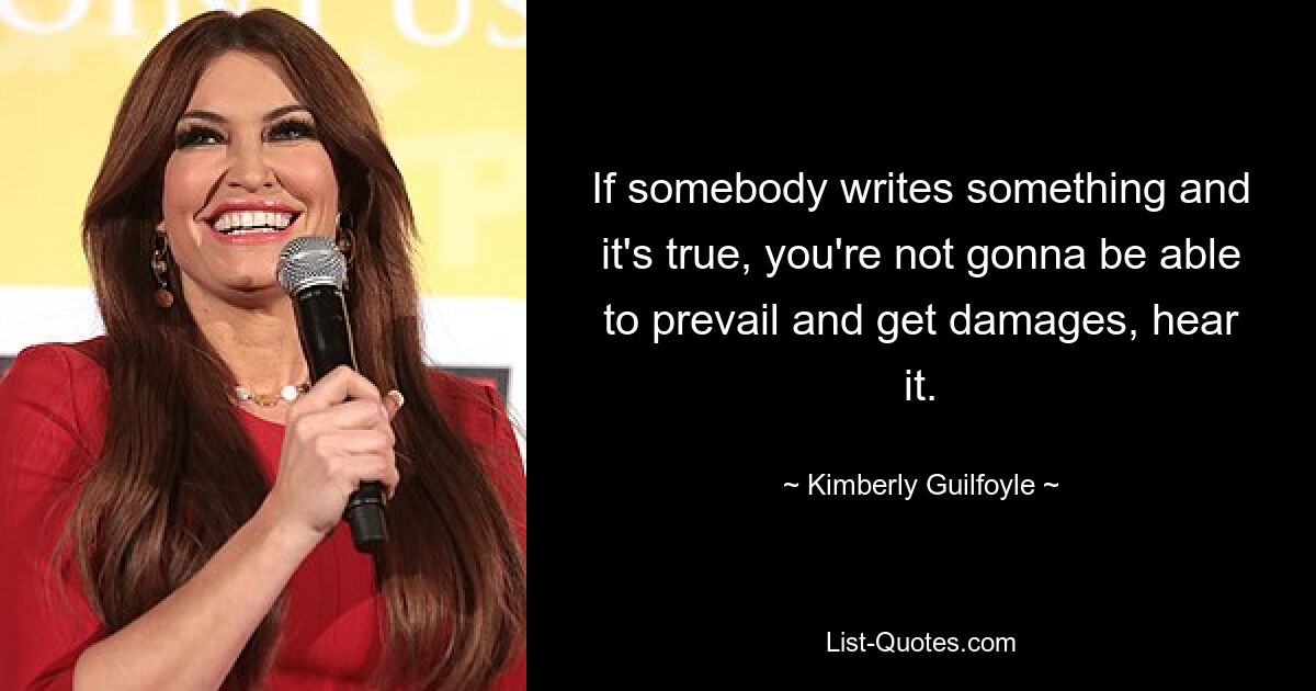 If somebody writes something and it's true, you're not gonna be able to prevail and get damages, hear it. — © Kimberly Guilfoyle