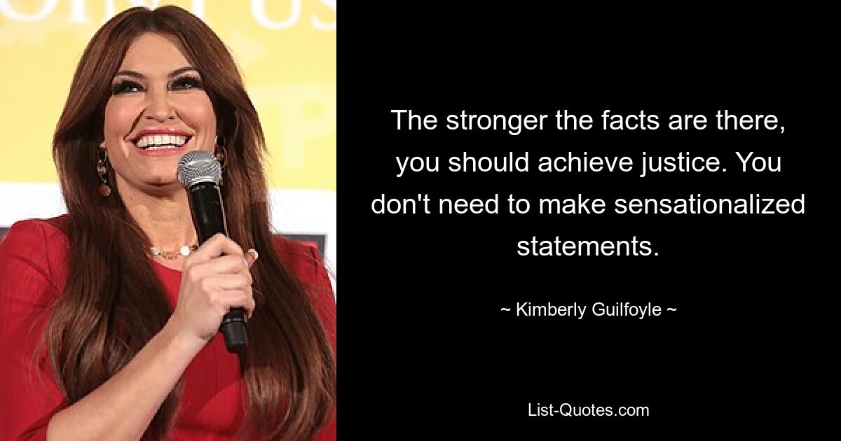 The stronger the facts are there, you should achieve justice. You don't need to make sensationalized statements. — © Kimberly Guilfoyle