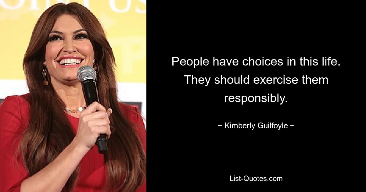 People have choices in this life. They should exercise them responsibly. — © Kimberly Guilfoyle