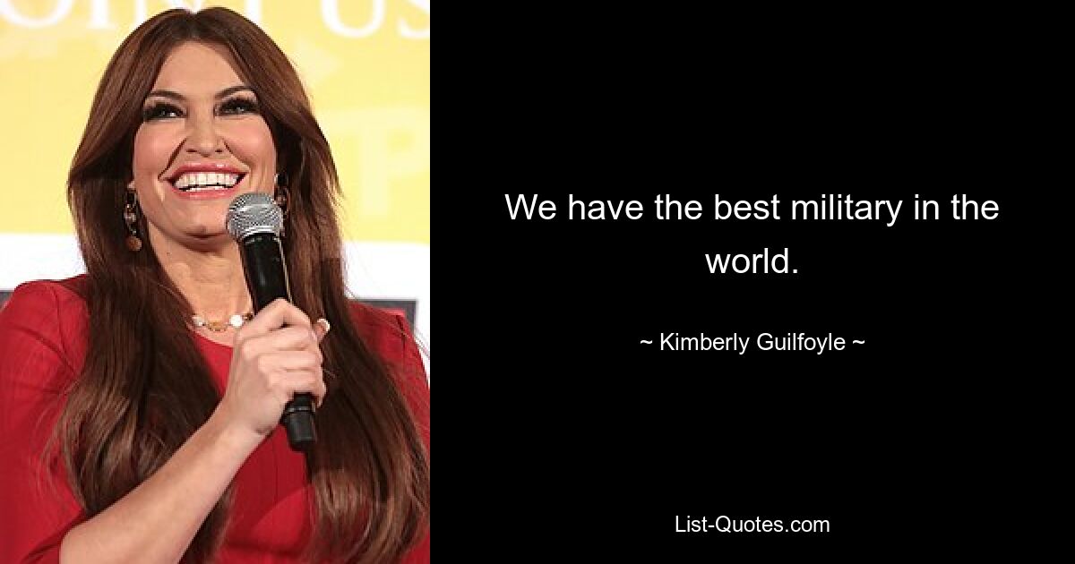 We have the best military in the world. — © Kimberly Guilfoyle