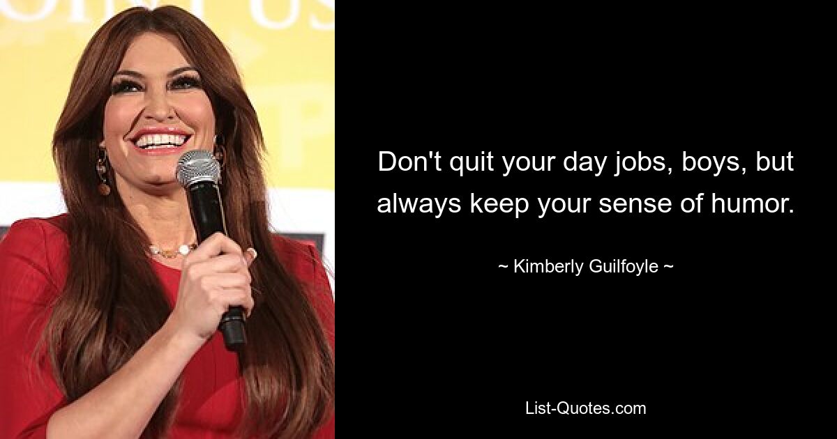 Don't quit your day jobs, boys, but always keep your sense of humor. — © Kimberly Guilfoyle