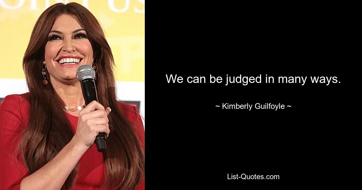 We can be judged in many ways. — © Kimberly Guilfoyle