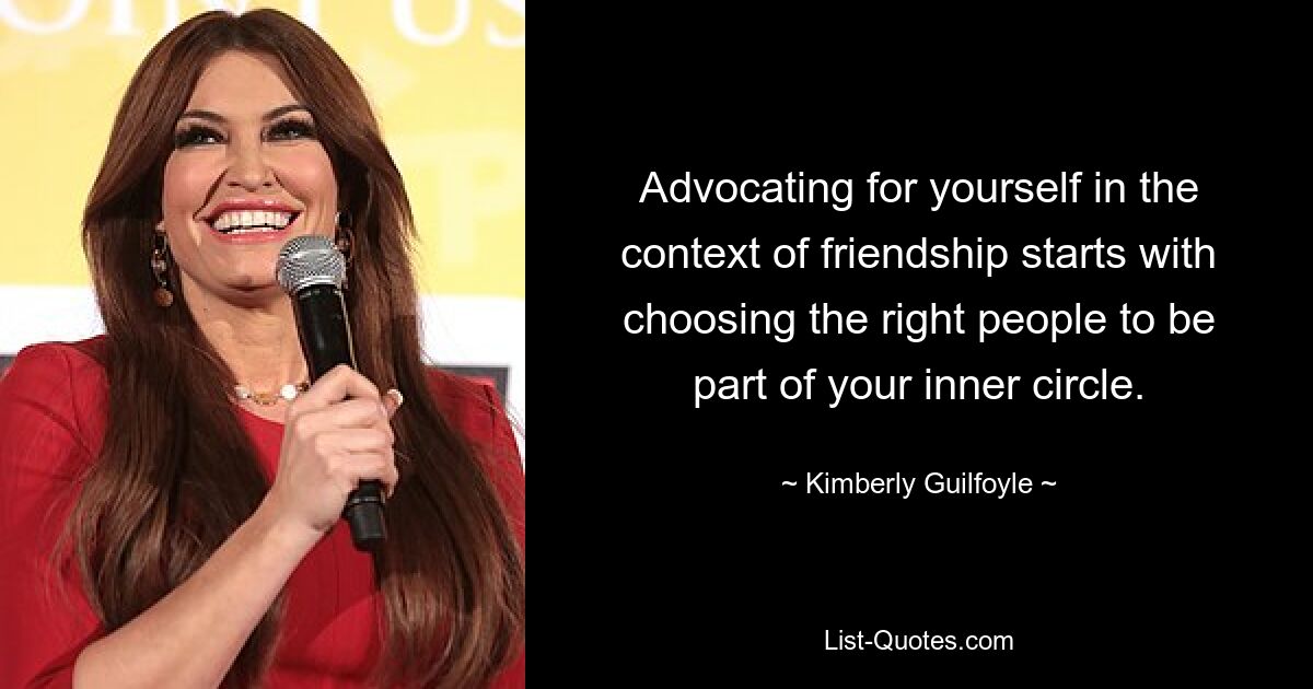 Advocating for yourself in the context of friendship starts with choosing the right people to be part of your inner circle. — © Kimberly Guilfoyle