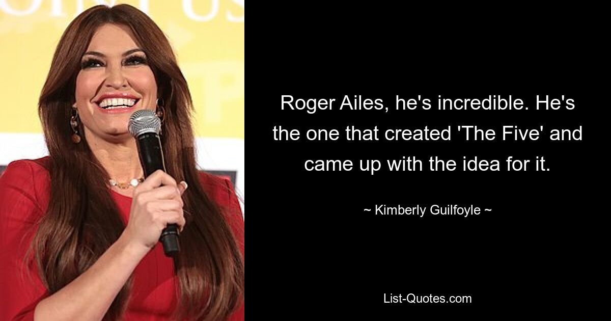 Roger Ailes, er ist unglaublich. Er ist derjenige, der „The Five“ geschaffen hat und die Idee dazu hatte. — © Kimberly Guilfoyle