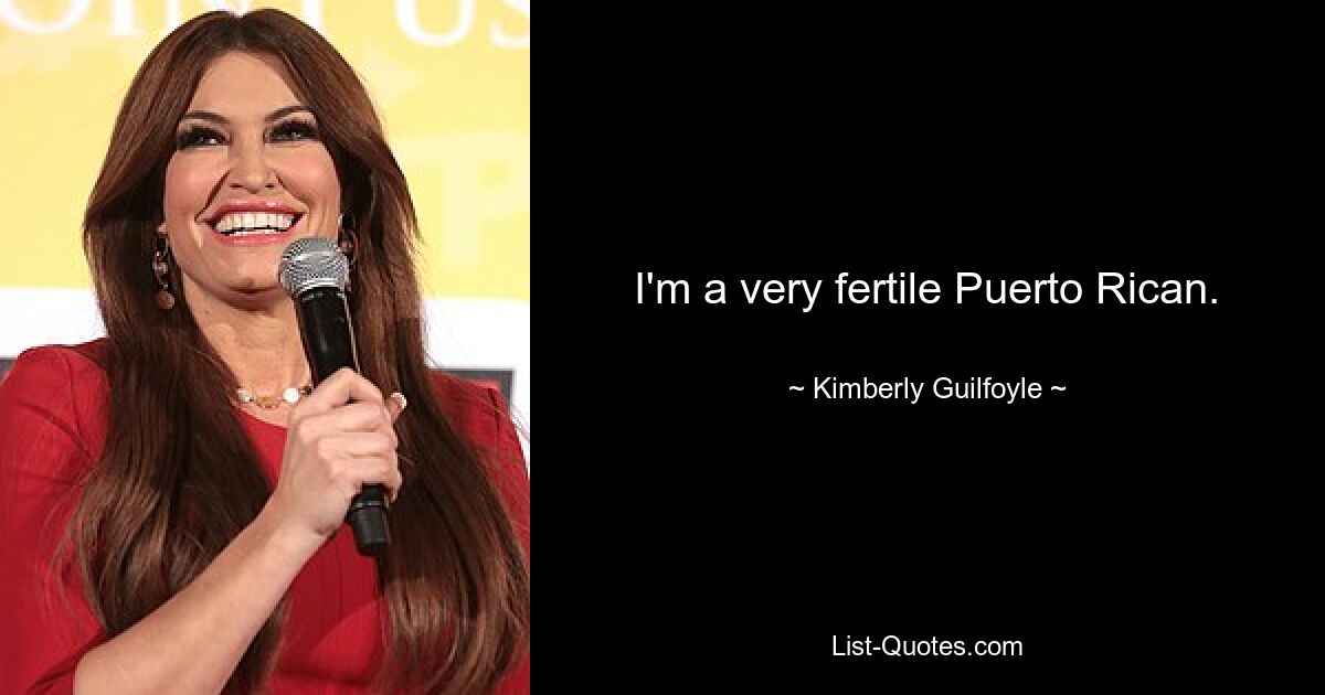 I'm a very fertile Puerto Rican. — © Kimberly Guilfoyle