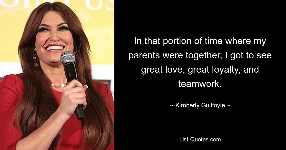 In that portion of time where my parents were together, I got to see great love, great loyalty, and teamwork. — © Kimberly Guilfoyle