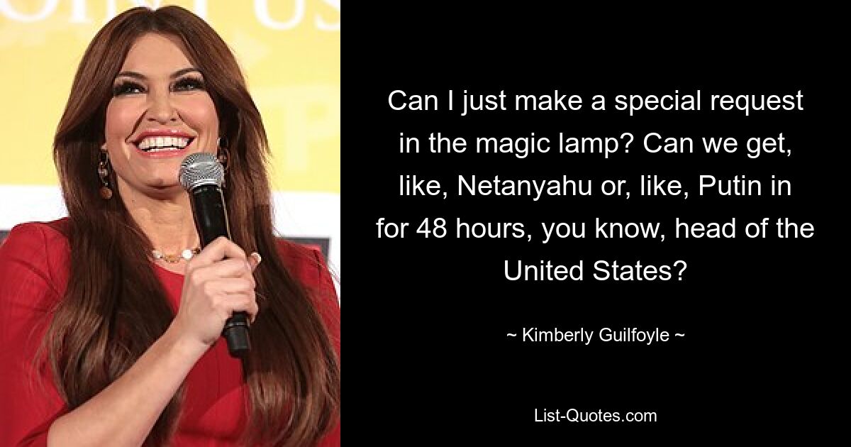 Can I just make a special request in the magic lamp? Can we get, like, Netanyahu or, like, Putin in for 48 hours, you know, head of the United States? — © Kimberly Guilfoyle