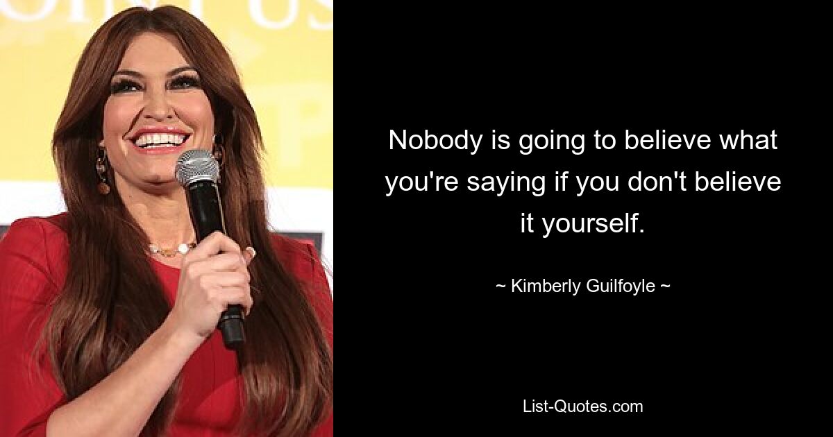 Nobody is going to believe what you're saying if you don't believe it yourself. — © Kimberly Guilfoyle