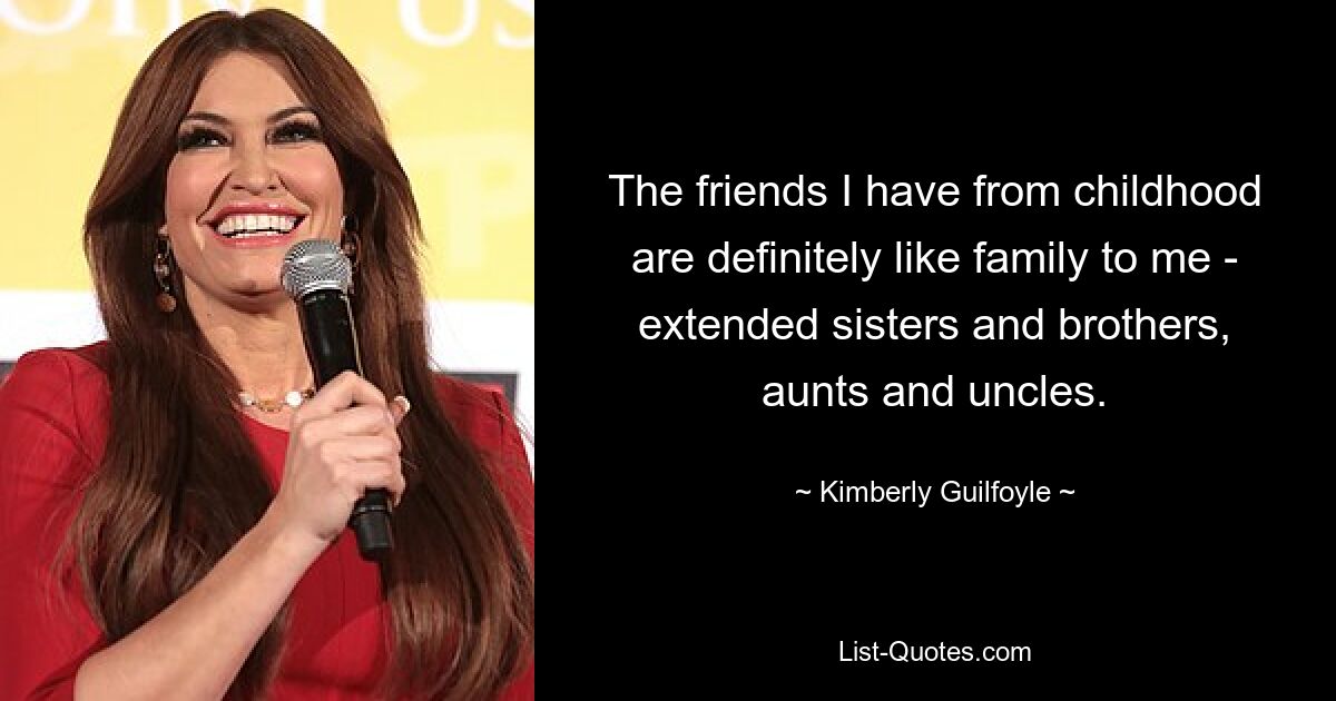 The friends I have from childhood are definitely like family to me - extended sisters and brothers, aunts and uncles. — © Kimberly Guilfoyle