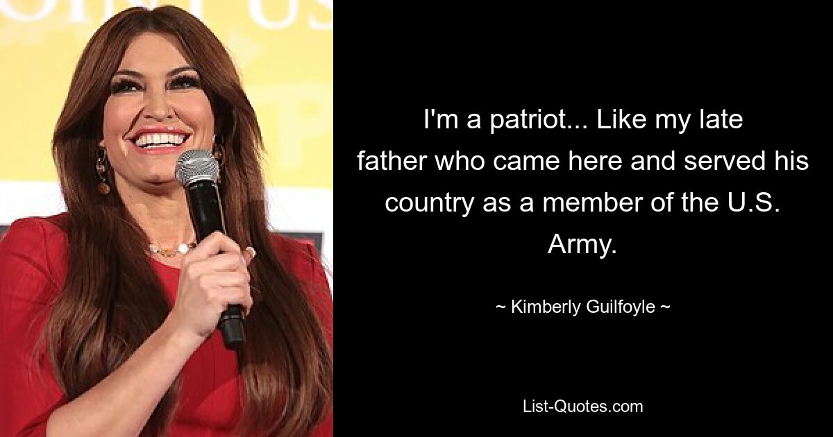 Ich bin ein Patriot ... wie mein verstorbener Vater, der hierher kam und seinem Land als Mitglied der US-Armee diente. — © Kimberly Guilfoyle