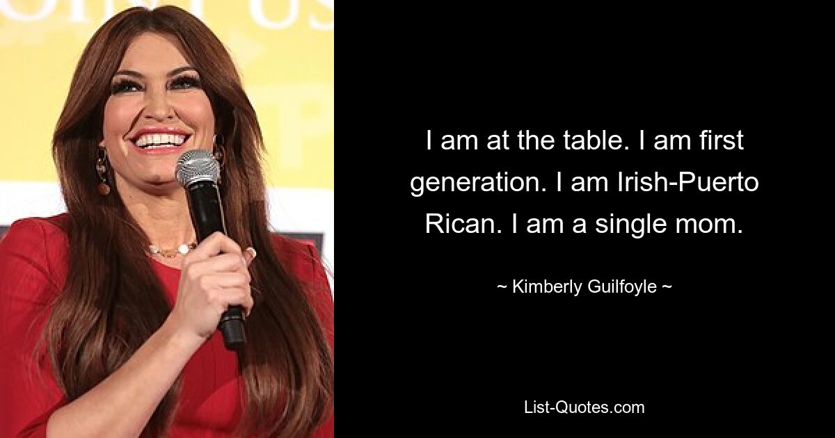 I am at the table. I am first generation. I am Irish-Puerto Rican. I am a single mom. — © Kimberly Guilfoyle