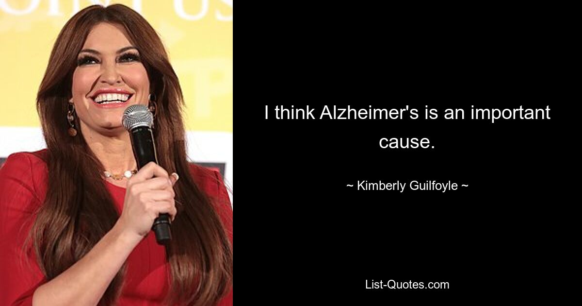 I think Alzheimer's is an important cause. — © Kimberly Guilfoyle