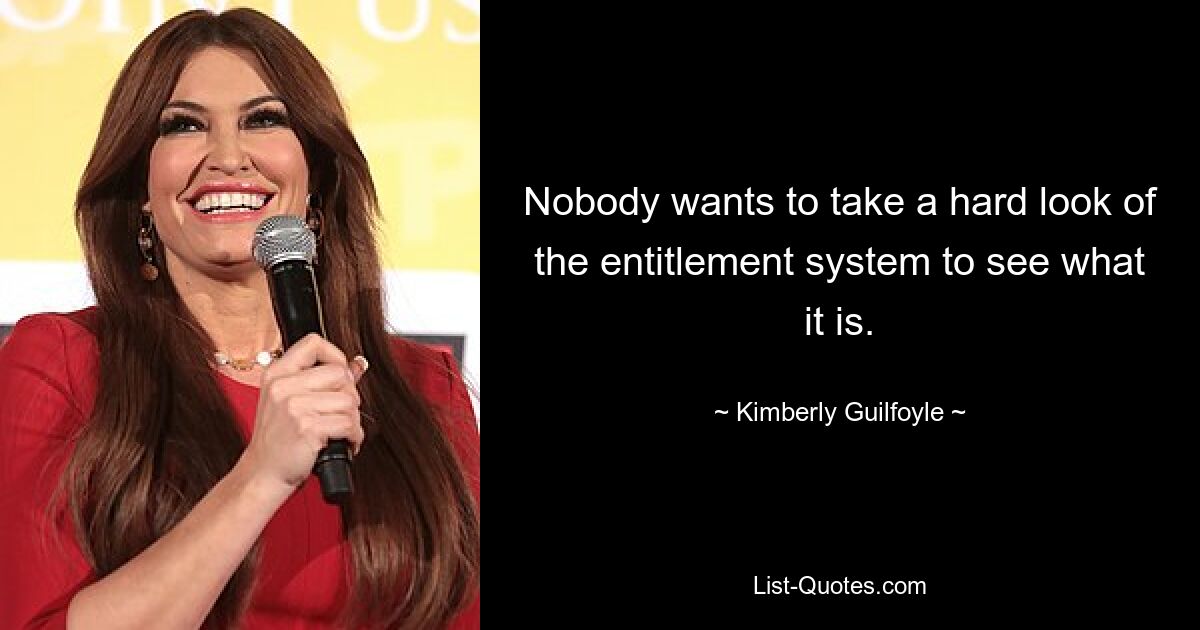 Nobody wants to take a hard look of the entitlement system to see what it is. — © Kimberly Guilfoyle