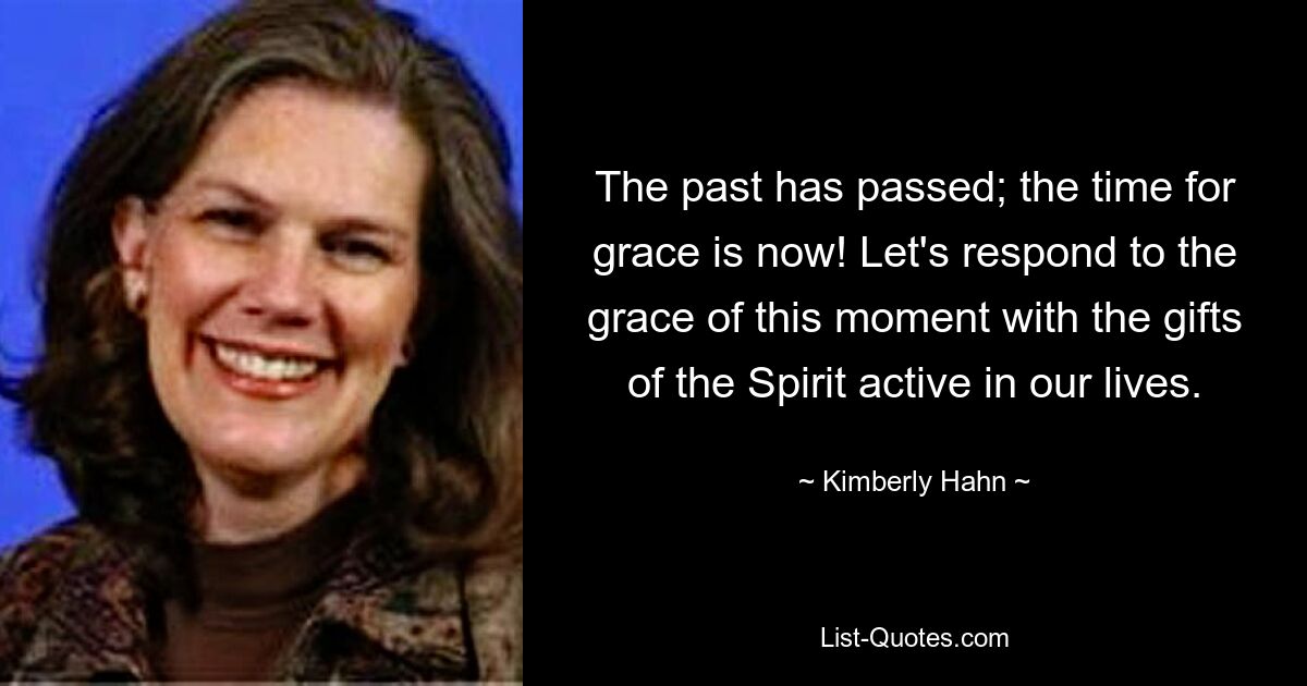 The past has passed; the time for grace is now! Let's respond to the grace of this moment with the gifts of the Spirit active in our lives. — © Kimberly Hahn