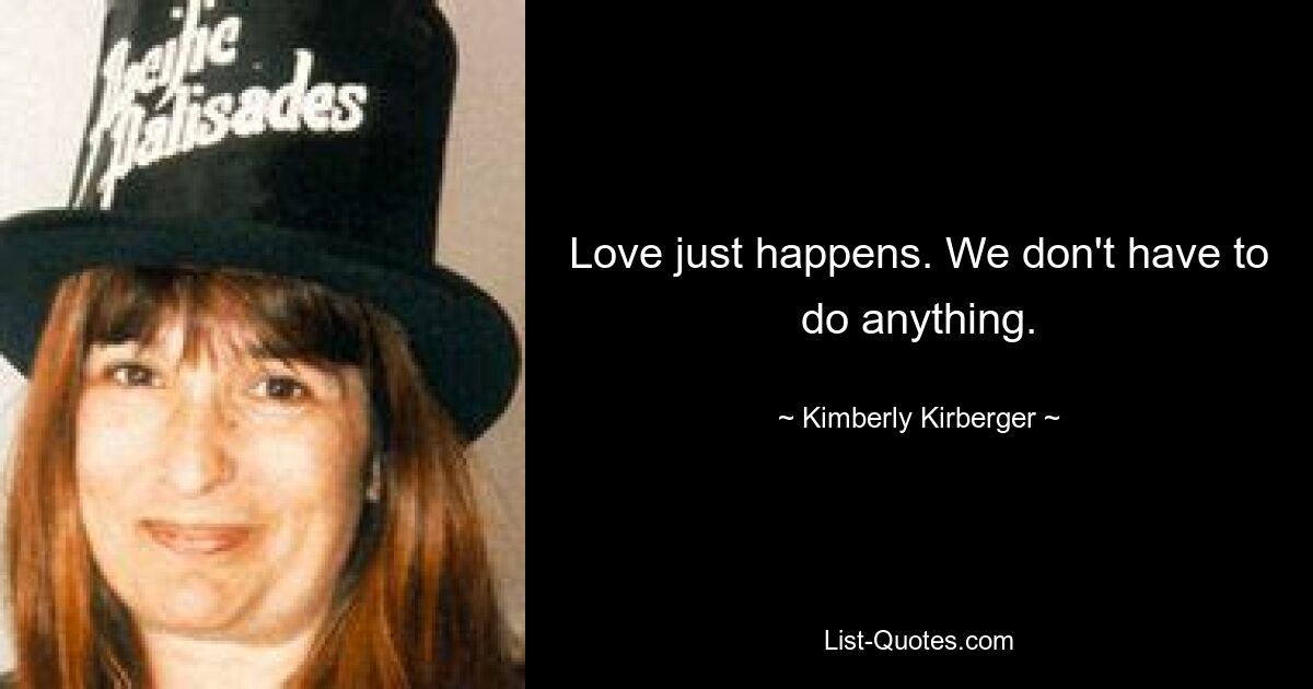 Love just happens. We don't have to do anything. — © Kimberly Kirberger