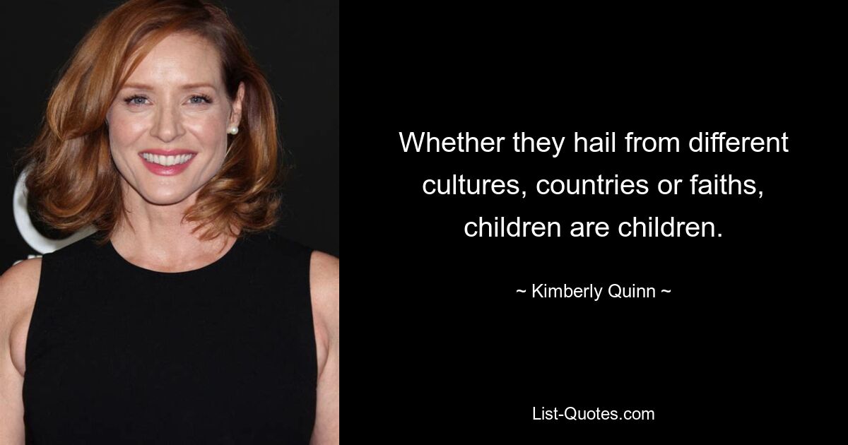 Whether they hail from different cultures, countries or faiths, children are children. — © Kimberly Quinn