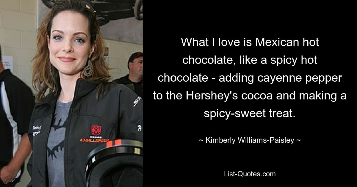 What I love is Mexican hot chocolate, like a spicy hot chocolate - adding cayenne pepper to the Hershey's cocoa and making a spicy-sweet treat. — © Kimberly Williams-Paisley