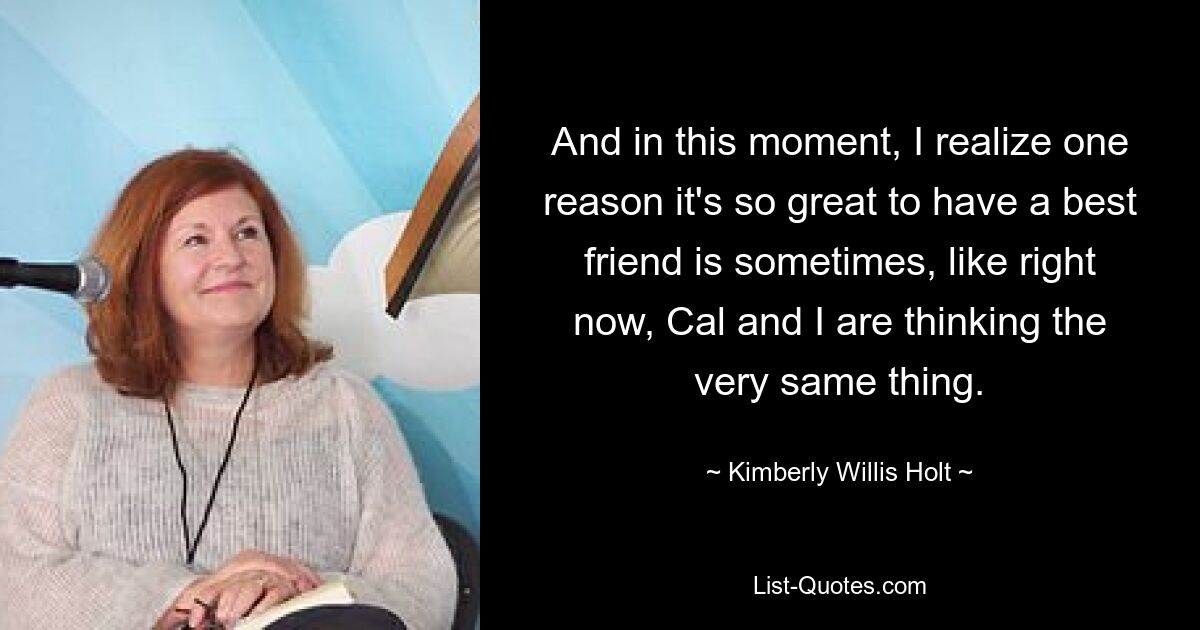 And in this moment, I realize one reason it's so great to have a best friend is sometimes, like right now, Cal and I are thinking the very same thing. — © Kimberly Willis Holt