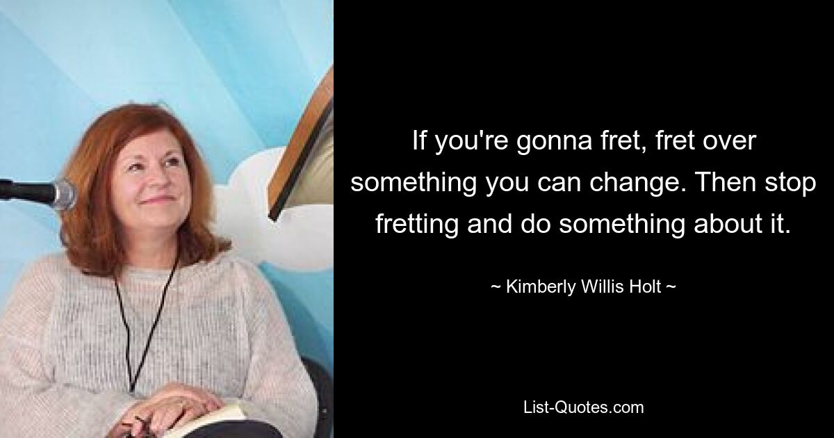 If you're gonna fret, fret over something you can change. Then stop fretting and do something about it. — © Kimberly Willis Holt