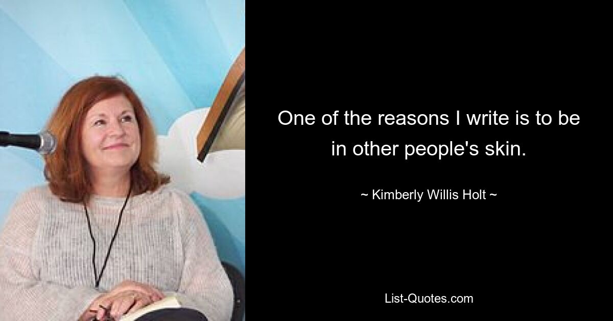 One of the reasons I write is to be in other people's skin. — © Kimberly Willis Holt