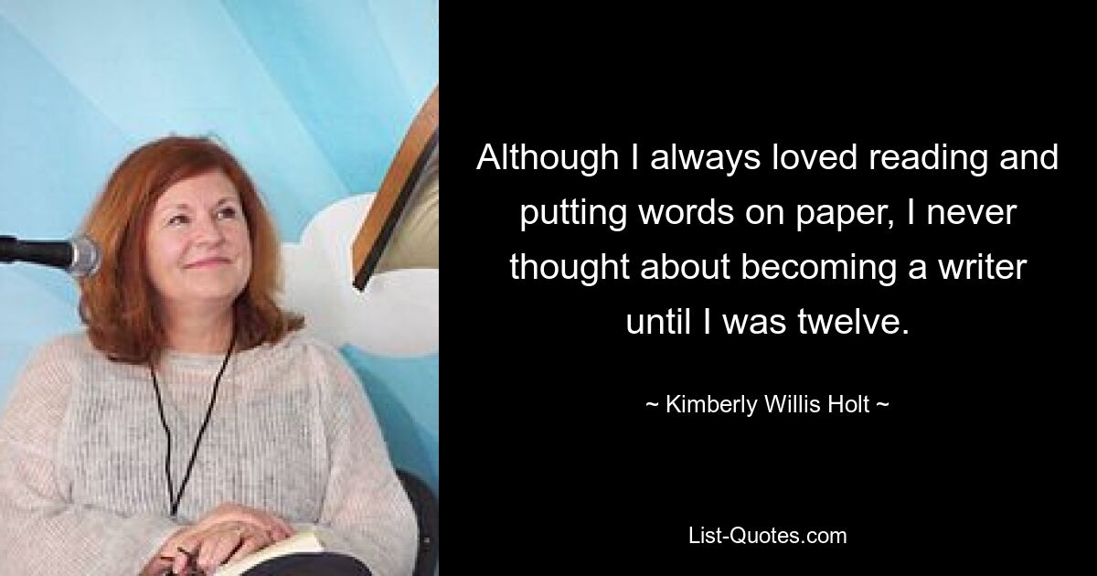 Although I always loved reading and putting words on paper, I never thought about becoming a writer until I was twelve. — © Kimberly Willis Holt