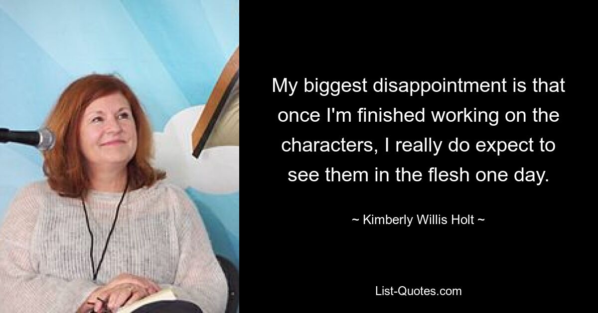 My biggest disappointment is that once I'm finished working on the characters, I really do expect to see them in the flesh one day. — © Kimberly Willis Holt