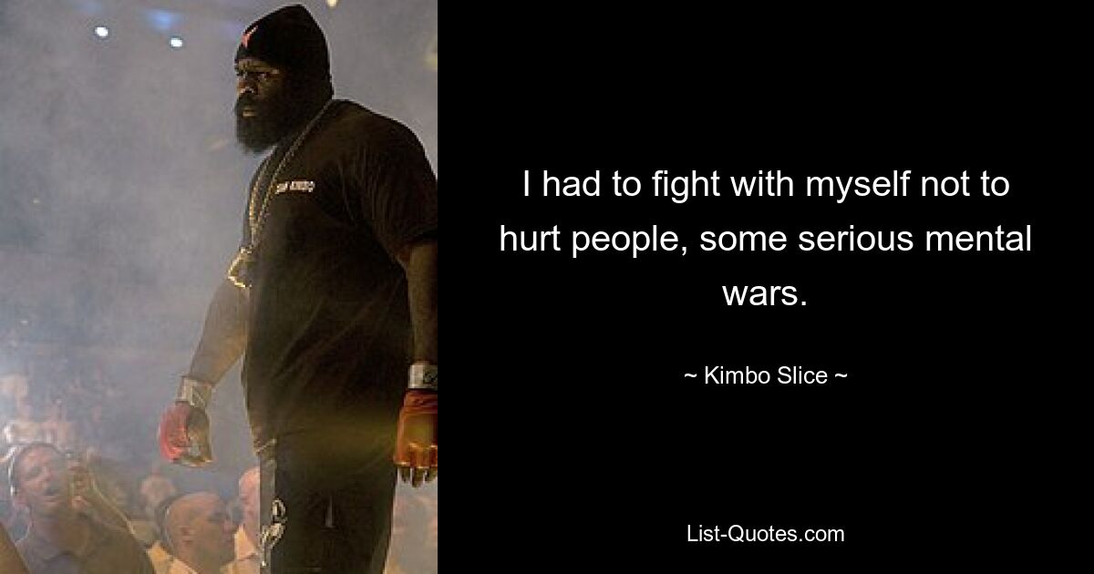 I had to fight with myself not to hurt people, some serious mental wars. — © Kimbo Slice